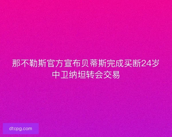 那不勒斯官方宣布贝蒂斯完成买断24岁中卫纳坦转会交易 那不勒斯官方宣布贝蒂斯完成买断24岁中卫纳坦转会交易