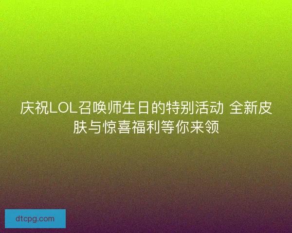 庆祝LOL召唤师生日的特别活动 全新皮肤与惊喜福利等你来领
