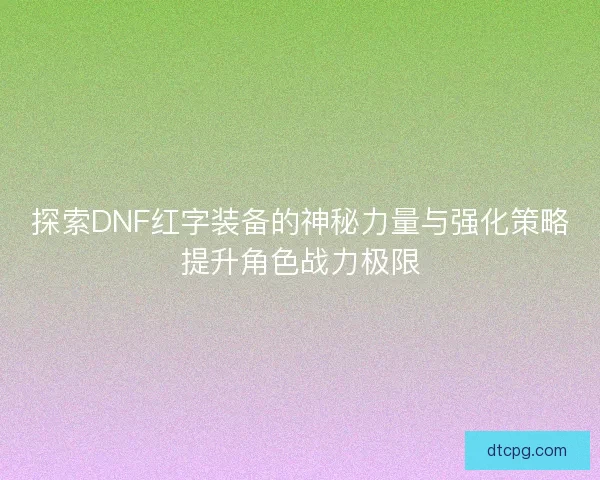 探索DNF红字装备的神秘力量与强化策略提升角色战力极限 探索DNF红字装备的神秘力量与强化策略提升角色战力极限