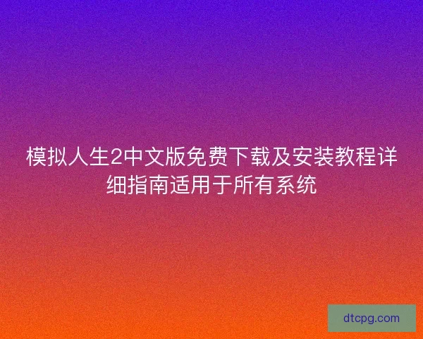 模拟人生2中文版免费下载及安装教程详细指南适用于所有系统 模拟人生2中文版免费下载及安装教程详细指南适用于所有系统