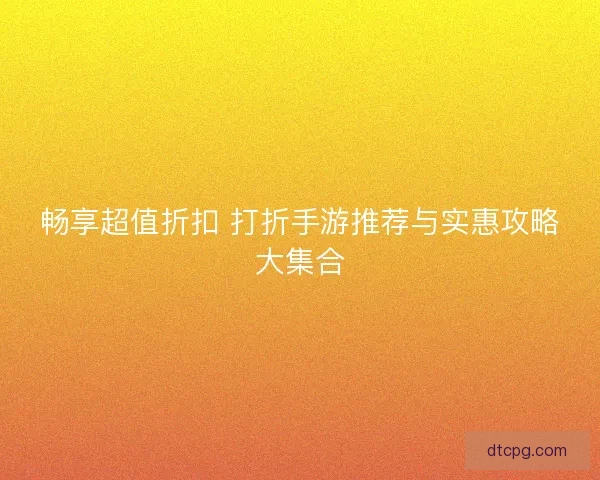 畅享超值折扣 打折手游推荐与实惠攻略大集合