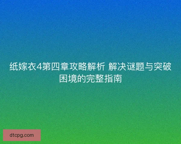 纸嫁衣4第四章攻略解析 解决谜题与突破困境的完整指南