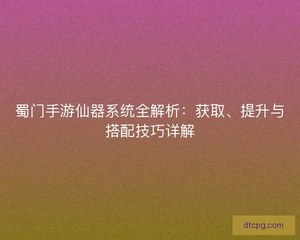 蜀门手游仙器系统全解析:获取、提升与搭配技巧详解 蜀门手游仙器系统全解析:获取、提升与搭配技巧详解