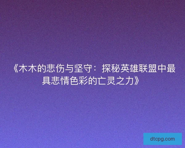 《木木的悲伤与坚守：探秘英雄联盟中最具悲情色彩的亡灵之力》