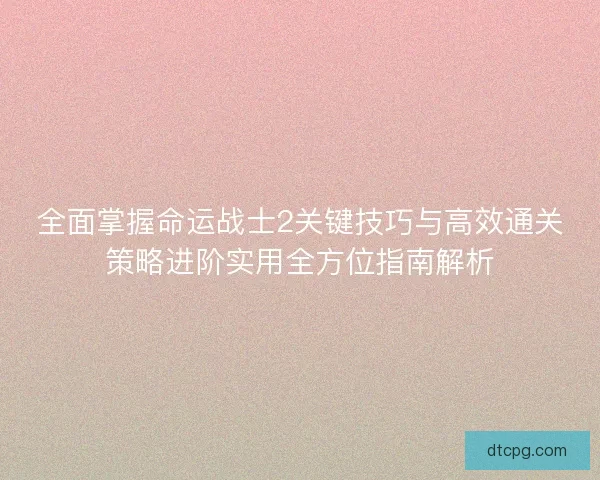 全面掌握命运战士2关键技巧与高效通关策略进阶实用全方位指南解析