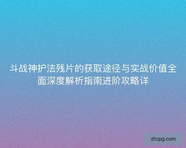 斗战神护法残片的获取途径与实战价值全面深度解析指南进阶攻略详 斗战神护法残片的获取途径与实战价值全面深度解析指南进阶攻略详