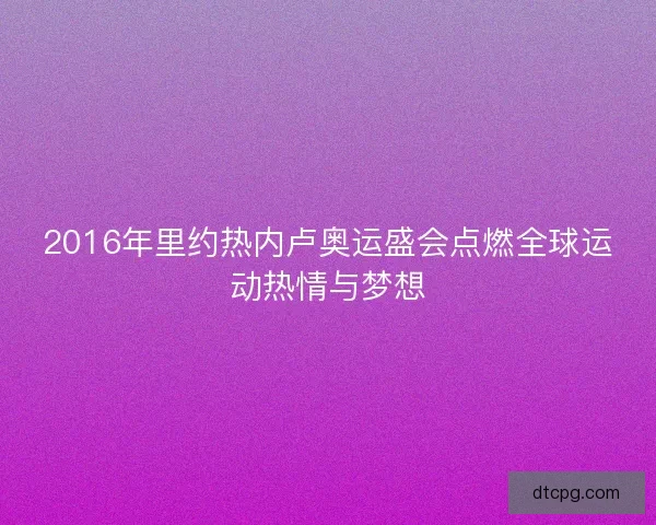 2016年里约热内卢奥运盛会点燃全球运动热情与梦想