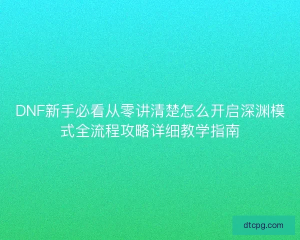 DNF新手必看从零讲清楚怎么开启深渊模式全流程攻略详细教学指南
