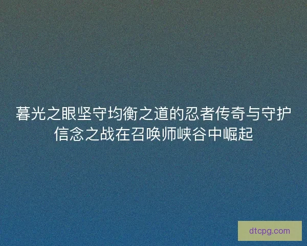 暮光之眼坚守均衡之道的忍者传奇与守护信念之战在召唤师峡谷中崛起