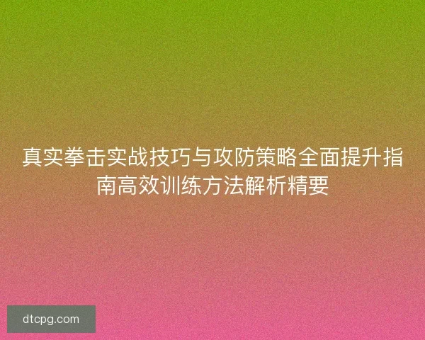 真实拳击实战技巧与攻防策略全面提升指南高效训练方法解析精要 真实拳击实战技巧与攻防策略全面提升指南高效训练方法解析精要