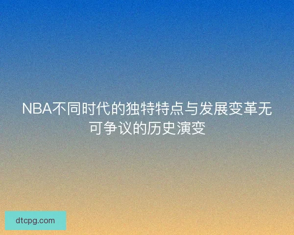 NBA不同时代的独特特点与发展变革无可争议的历史演变