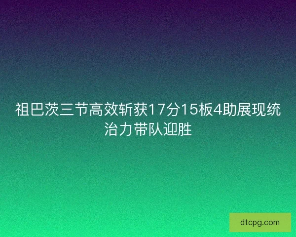 祖巴茨三节高效斩获17分15板4助展现统治力带队迎胜 祖巴茨三节高效斩获17分15板4助展现统治力带队迎胜