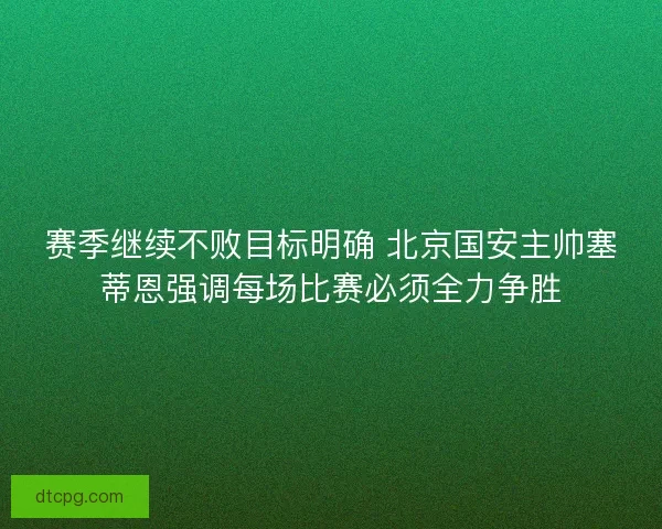 赛季继续不败目标明确 北京国安主帅塞蒂恩强调每场比赛必须全力争胜
