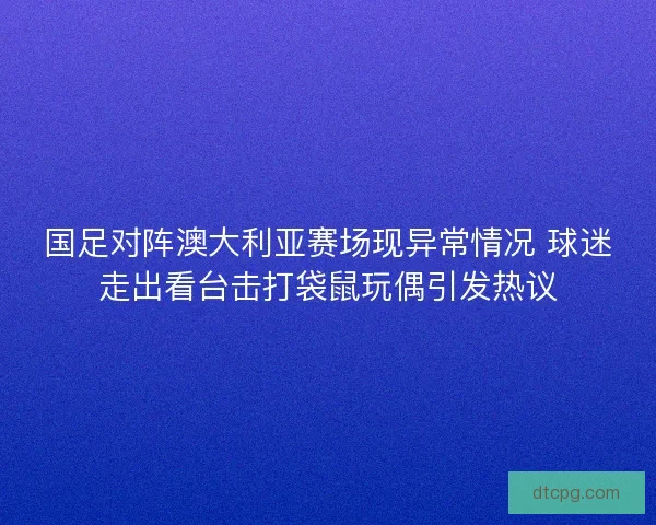 国足对阵澳大利亚赛场现异常情况 球迷走出看台击打袋鼠玩偶引发热议 国足对阵澳大利亚赛场现异常情况 球迷走出看台击打袋鼠玩偶引发热议