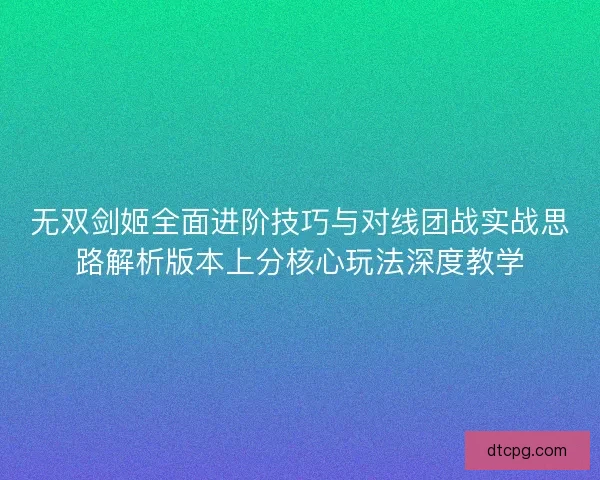 无双剑姬全面进阶技巧与对线团战实战思路解析版本上分核心玩法深度教学