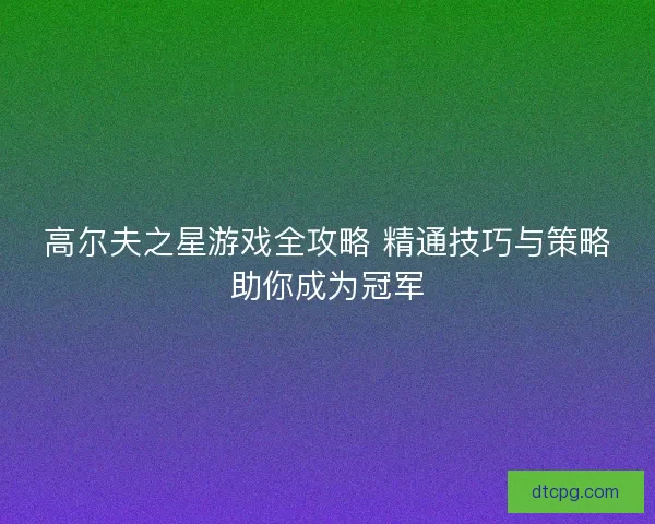 高尔夫之星游戏全攻略 精通技巧与策略助你成为冠军