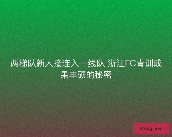 两梯队新人接连入一线队 浙江FC青训成果丰硕的秘密