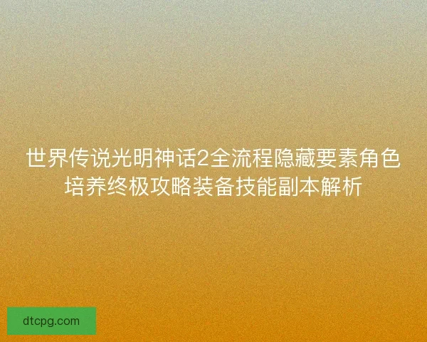 世界传说光明神话2全流程隐藏要素角色培养终极攻略装备技能副本解析