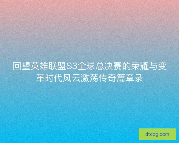 回望英雄联盟S3全球总决赛的荣耀与变革时代风云激荡传奇篇章录