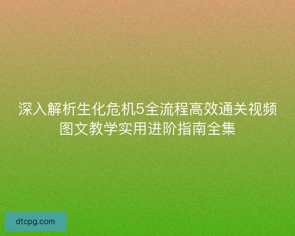 深入解析生化危机5全流程高效通关视频图文教学实用进阶指南全集
