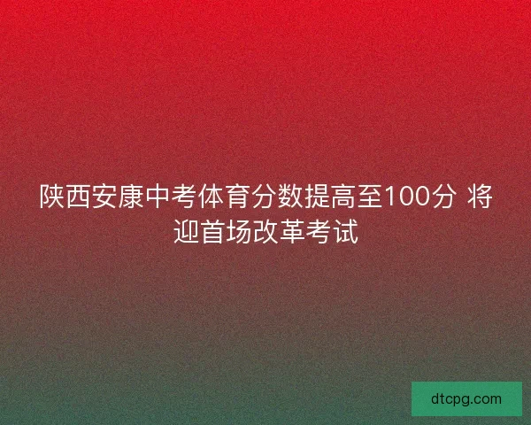 陕西安康中考体育分数提高至100分 将迎首场改革考试