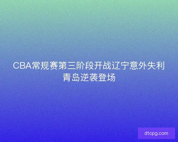 CBA常规赛第三阶段开战辽宁意外失利青岛逆袭登场
