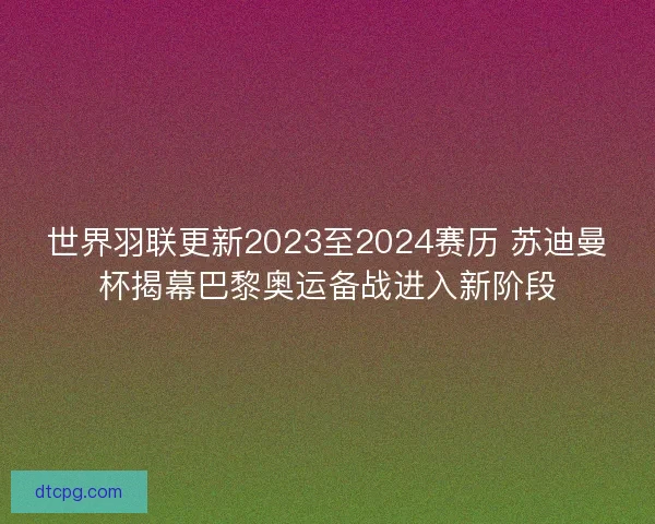 世界羽联更新2023至2024赛历 苏迪曼杯揭幕巴黎奥运备战进入新阶段 世界羽联更新2023至2024赛历 苏迪曼杯揭幕巴黎奥运备战进入新阶段