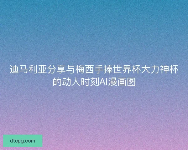 迪马利亚分享与梅西手捧世界杯大力神杯的动人时刻AI漫画图