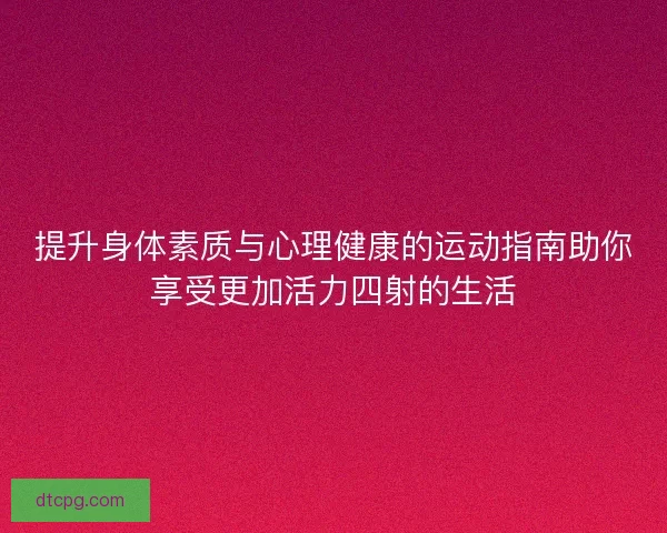 提升身体素质与心理健康的运动指南助你享受更加活力四射的生活 提升身体素质与心理健康的运动指南助你享受更加活力四射的生活