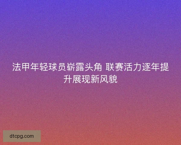 法甲年轻球员崭露头角 联赛活力逐年提升展现新风貌 法甲年轻球员崭露头角 联赛活力逐年提升展现新风貌