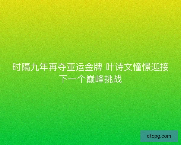 时隔九年再夺亚运金牌 叶诗文憧憬迎接下一个巅峰挑战 时隔九年再夺亚运金牌 叶诗文憧憬迎接下一个巅峰挑战