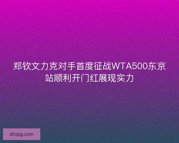 郑钦文力克对手首度征战WTA500东京站顺利开门红展现实力 郑钦文力克对手首度征战WTA500东京站顺利开门红展现实力