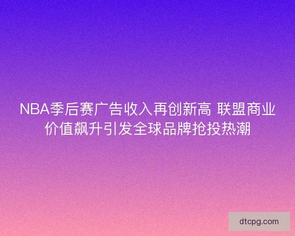 NBA季后赛广告收入再创新高 联盟商业价值飙升引发全球品牌抢投热潮 NBA季后赛广告收入再创新高 联盟商业价值飙升引发全球品牌抢投热潮