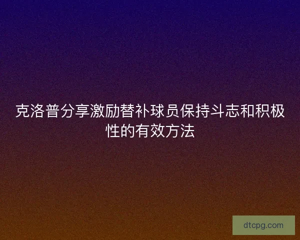 克洛普分享激励替补球员保持斗志和积极性的有效方法 克洛普分享激励替补球员保持斗志和积极性的有效方法