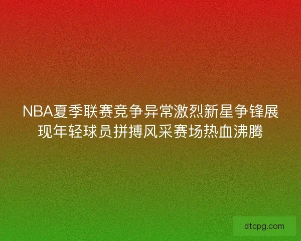 NBA夏季联赛竞争异常激烈新星争锋展现年轻球员拼搏风采赛场热血沸腾 NBA夏季联赛竞争异常激烈新星争锋展现年轻球员拼搏风采赛场热血沸腾