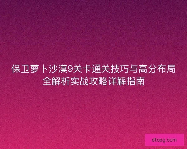 保卫萝卜沙漠9关卡通关技巧与高分布局全解析实战攻略详解指南