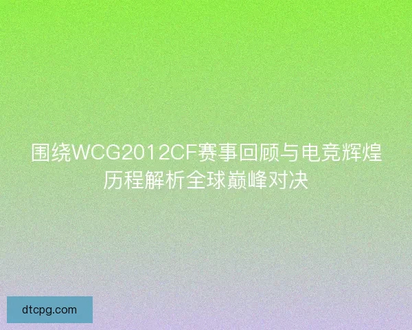 围绕WCG2012CF赛事回顾与电竞辉煌历程解析全球巅峰对决 围绕WCG2012CF赛事回顾与电竞辉煌历程解析全球巅峰对决