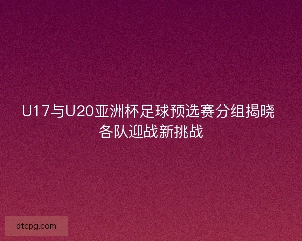 U17与U20亚洲杯足球预选赛分组揭晓 各队迎战新挑战 U17与U20亚洲杯足球预选赛分组揭晓 各队迎战新挑战