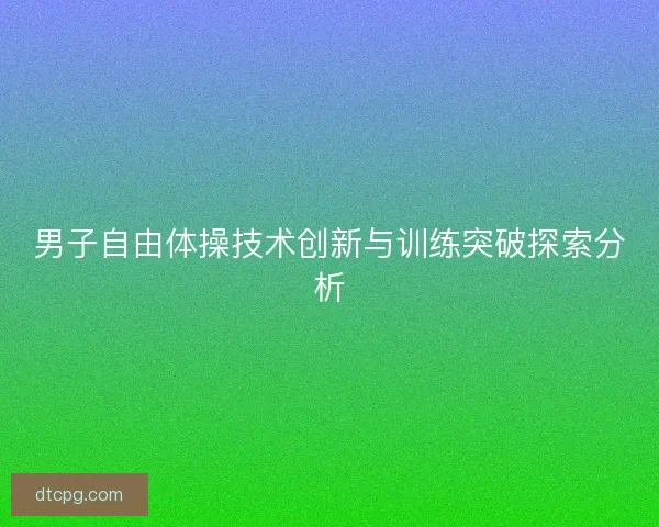 男子自由体操技术创新与训练突破探索分析 男子自由体操技术创新与训练突破探索分析