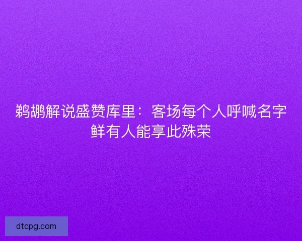 鹈鹕解说盛赞库里:客场每个人呼喊名字鲜有人能享此殊荣 鹈鹕解说盛赞库里:客场每个人呼喊名字鲜有人能享此殊荣