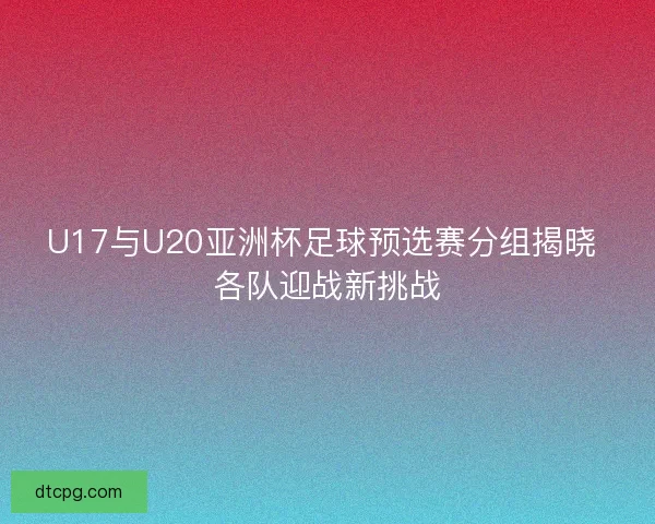 U17与U20亚洲杯足球预选赛分组揭晓 各队迎战新挑战 U17与U20亚洲杯足球预选赛分组揭晓 各队迎战新挑战