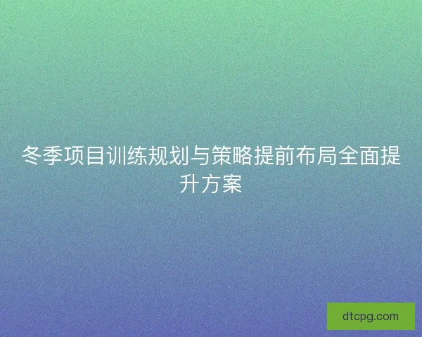 冬季项目训练规划与策略提前布局全面提升方案 冬季项目训练规划与策略提前布局全面提升方案