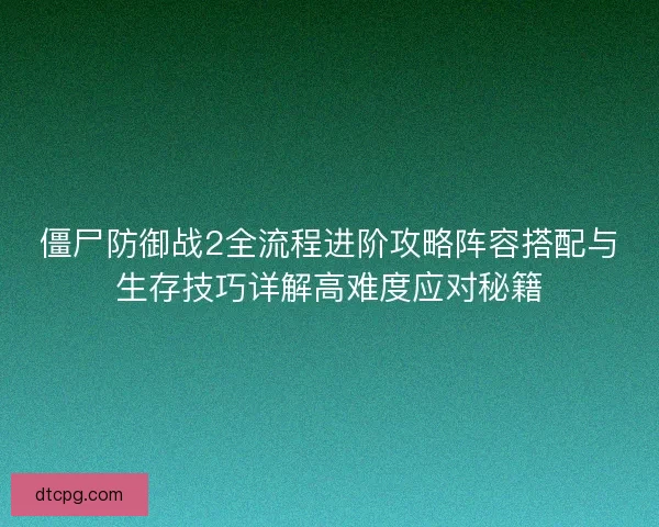僵尸防御战2全流程进阶攻略阵容搭配与生存技巧详解高难度应对秘籍 僵尸防御战2全流程进阶攻略阵容搭配与生存技巧详解高难度应对秘籍