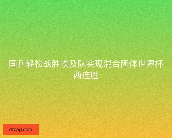 国乒轻松战胜埃及队实现混合团体世界杯两连胜 国乒轻松战胜埃及队实现混合团体世界杯两连胜